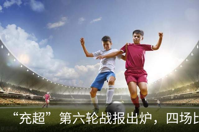 “充超”第六轮战报出炉，四场比赛看点拉满→