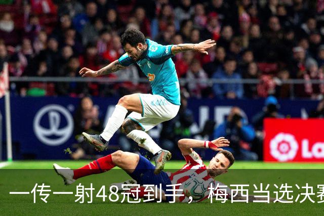一传一射48冠到手，梅西当选决赛最佳球员，隔空碾压C罗