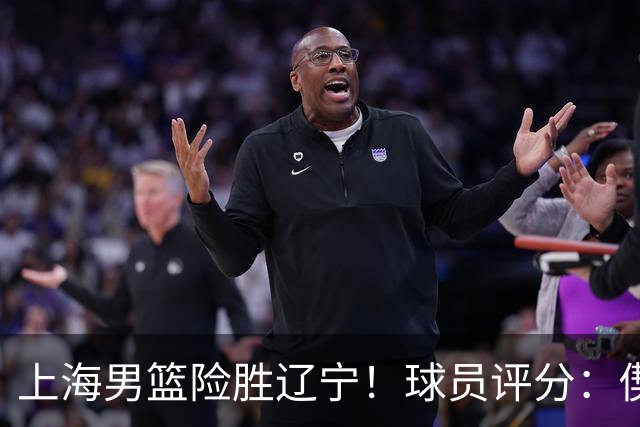 上海男篮险胜辽宁！球员评分：偰李永玮满分，张镇麟优秀 4人及格