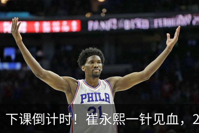 下课倒计时！崔永熙一针见血，2高塔保护不了篮板，拒绝周琦成谜