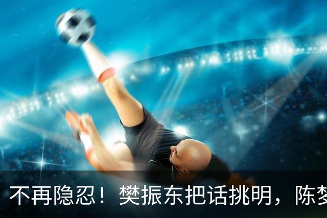 不再隐忍！樊振东把话挑明，陈梦的遭遇也被翻出来，比想的严重