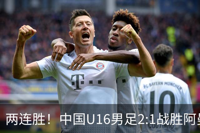 两连胜！中国U16男足2:1战胜阿曼队