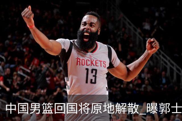 中国男篮回国将原地解散 曝郭士强下课已成定局