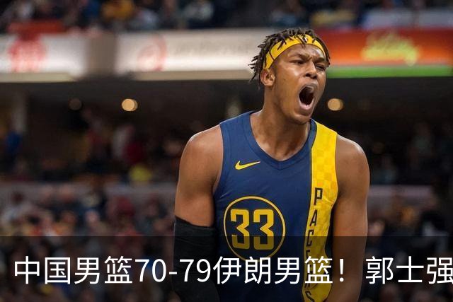 中国男篮70-79伊朗男篮！郭士强回应，胡明轩表态，韩国媒体点评
