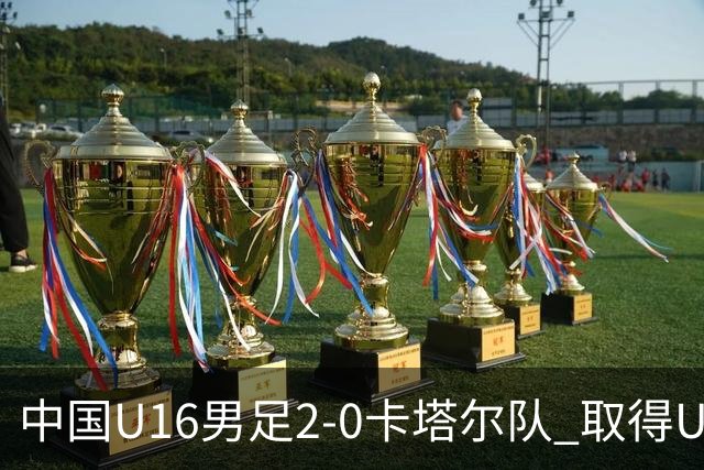 中国U16男足2-0卡塔尔队 取得U17海湾杯“开门红”