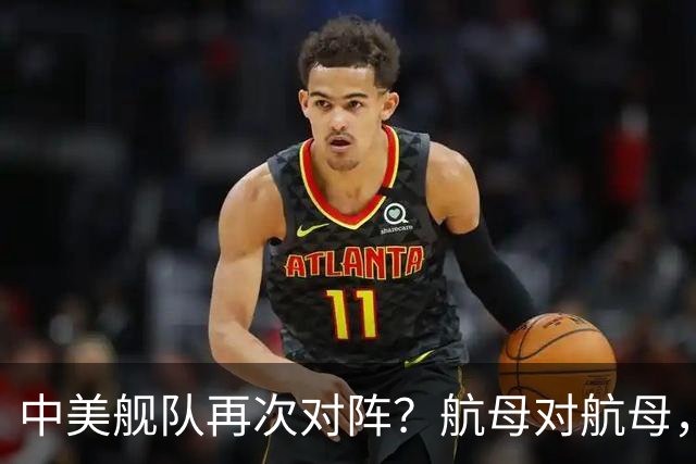 中美舰队再次对阵？航母对航母，双电侦船出动，055大驱组队压阵