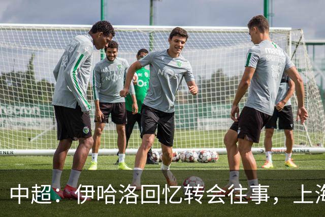 中超：伊哈洛回忆转会往事，上海申花董事曾试图劝他加盟热刺