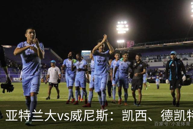 亚特兰大vs威尼斯：凯西、德凯特拉雷首发，胡安-热苏斯、托马-巴希奇出战