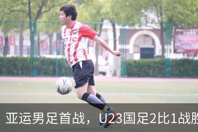 亚运男足首战，U23国足2比1战胜朝鲜