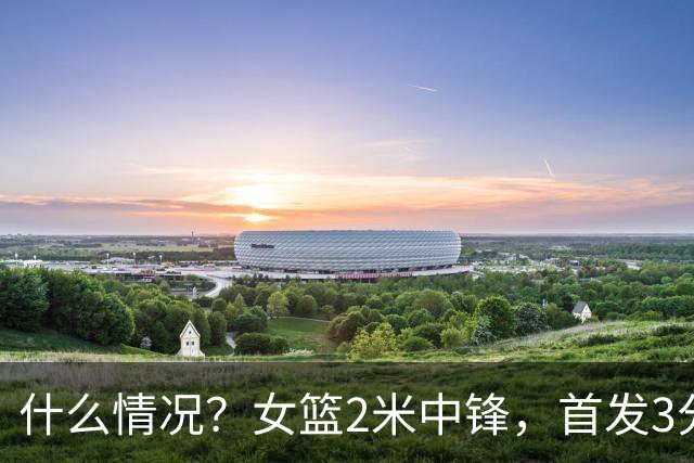 什么情况？女篮2米中锋，首发3分钟 遭到宫鲁鸣弃用 得0分