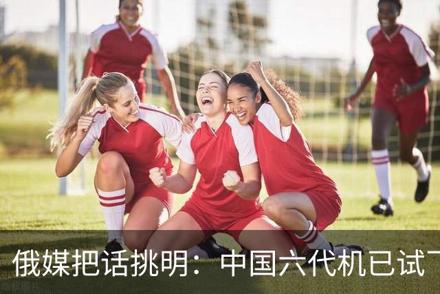 俄媒把话挑明：中国六代机已试飞整整19个月，5架原型机轮流升空，实际上就是有意让卫星拍到