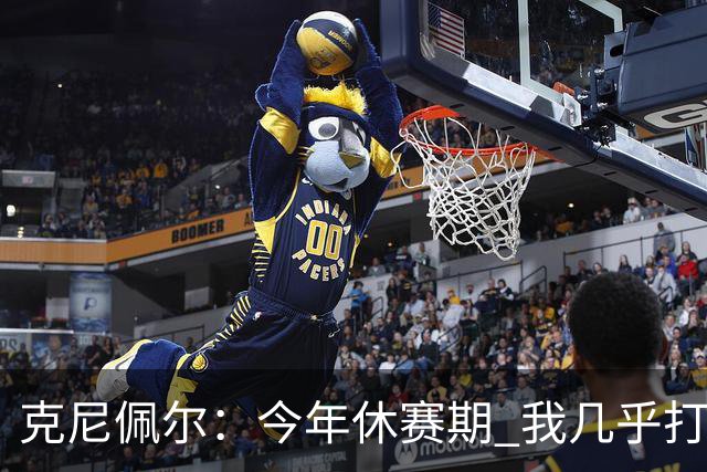 克尼佩尔：今年休赛期 我几乎打磨了球场上的每一项技术