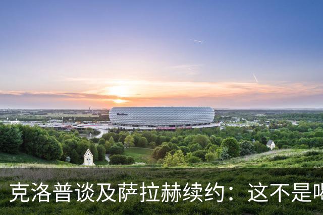 克洛普谈及萨拉赫续约：这不是喝杯茶就能搞定的