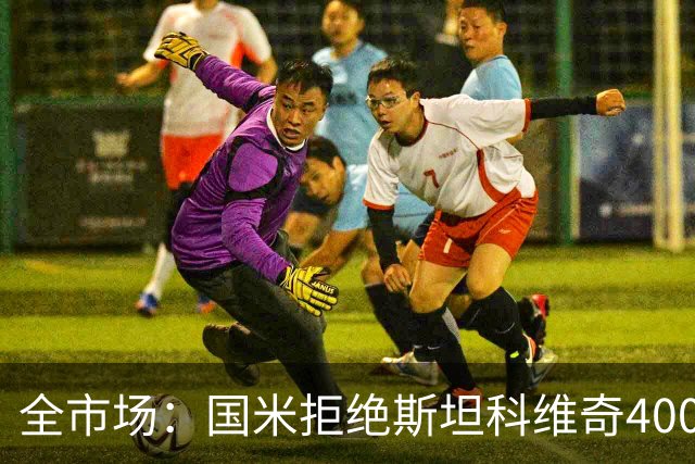 全市场：国米拒绝斯坦科维奇4000万报价，仅出场15分钟