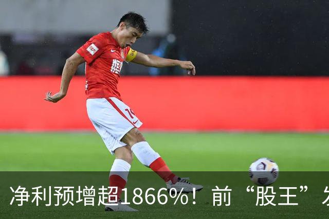 净利预增超1866%！前“股王”发布“炸裂”业绩预告
