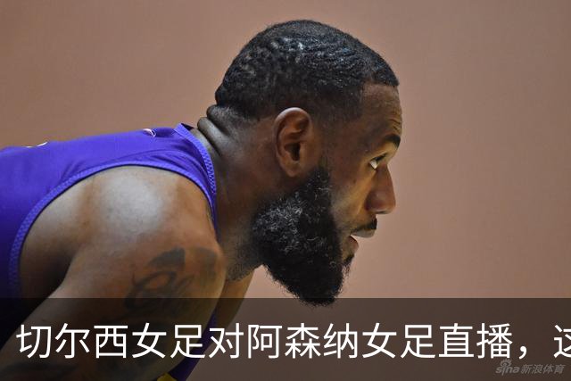 切尔西女足对阿森纳女足直播，这场博客为何打不开？