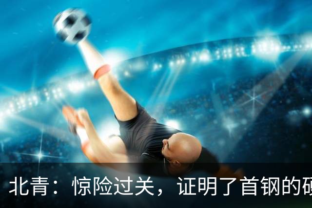 北青：惊险过关，证明了首钢的硬实力和阵容的深度与厚度之强