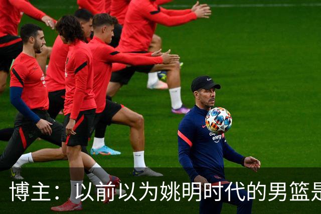 博主：以前以为姚明时代的男篮是起点 没想到是中国男篮的终点