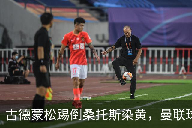 古德蒙松踢倒桑托斯染黄，曼联球迷质疑没有被直接红牌罚下