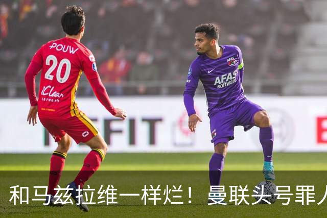 和马兹拉维一样烂！曼联头号罪人该拿下！卡里克再不下手就晚了