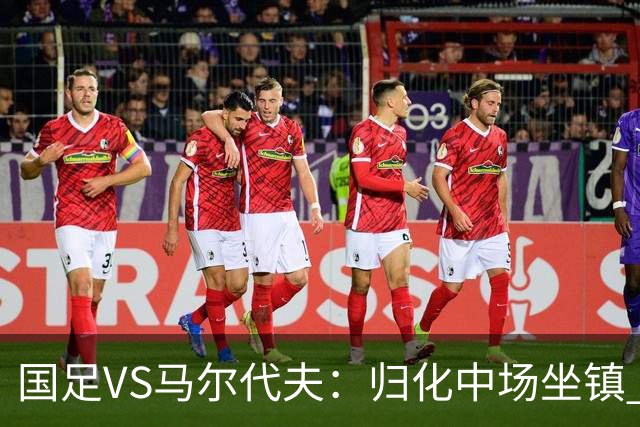 国足VS马尔代夫：归化中场坐镇 高天意担任核心指挥 三位新星引领出击
