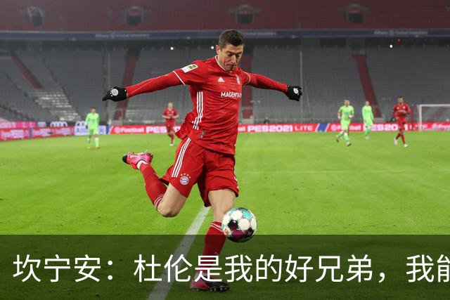 坎宁安：杜伦是我的好兄弟，我能做的就是陪伴他，支持他