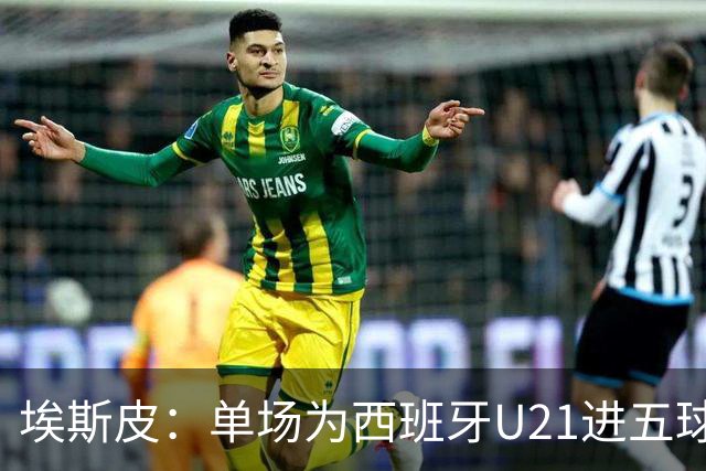 埃斯皮：单场为西班牙U21进五球太不可思议了，我还没回过神