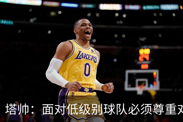 塔帅：面对低级别球队必须尊重对手；我们需要每一名球员