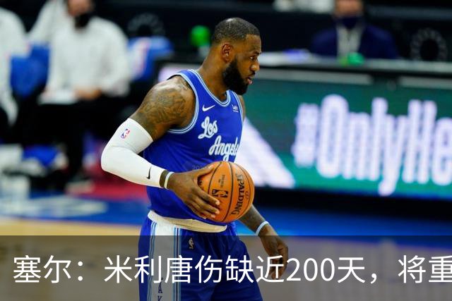 塞尔：米利唐伤缺近200天，将重返皇马大名单