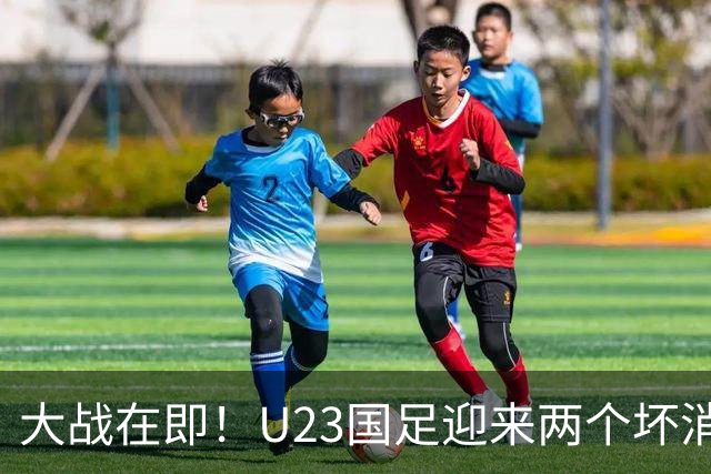 大战在即！U23国足迎来两个坏消息，此战想要取胜并不轻松
