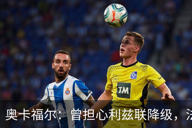 奥卡福尔：曾担心利兹联降级，法尔克的计划最终说服了我加盟
