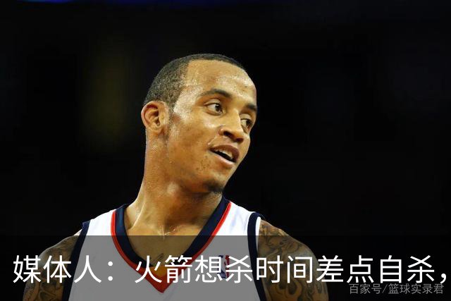 媒体人：火箭想杀时间差点自杀，以后没范乔丹就让申京开边线球