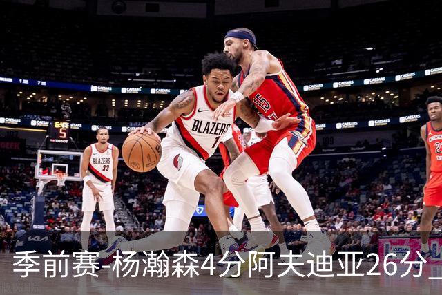 季前赛-杨瀚森4分阿夫迪亚26分 开拓者胜国王