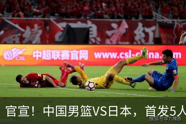 官宣！中国男篮VS日本，首发5人出炉！2大前锋李弘权、赵嘉义复出