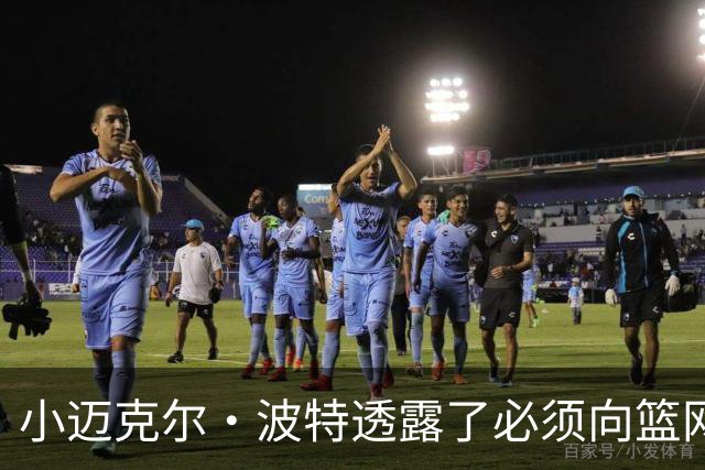 小迈克尔·波特透露了必须向篮网管理层证明什么，才能获得合同