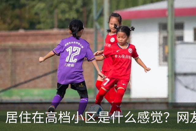 居住在高档小区是什么感觉？网友回答让我大开眼界，不是一个世界