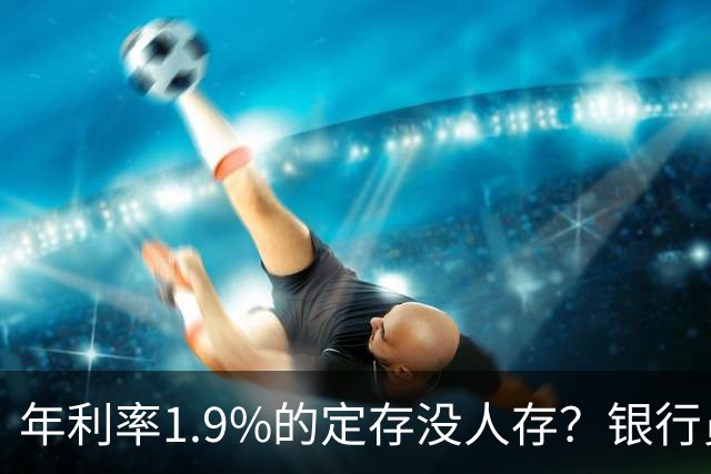 年利率1.9%的定存没人存？银行员工诉苦：如今的储户都怎么了？