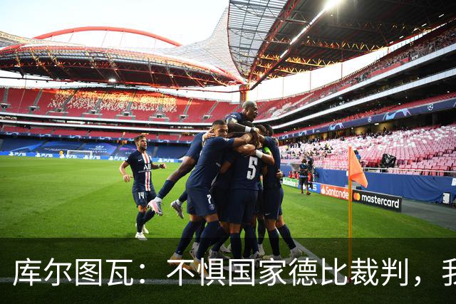 库尔图瓦：不惧国家德比裁判，我相信他们带着良知上场