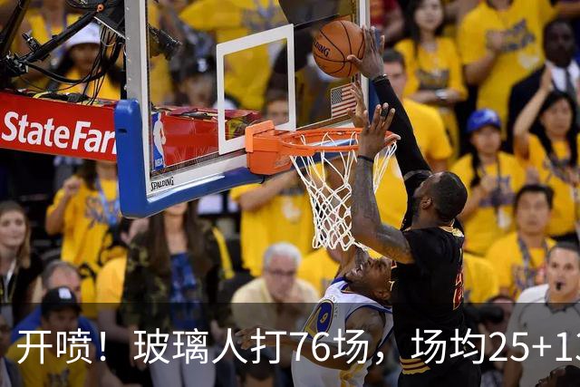 开喷！玻璃人打76场，场均25+13+4入选二阵+防守一阵！还不满意？