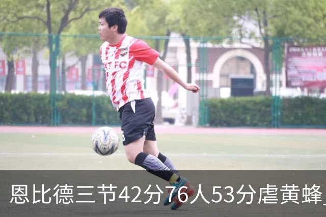 恩比德三节42分76人53分虐黄蜂 骑士力克老鹰