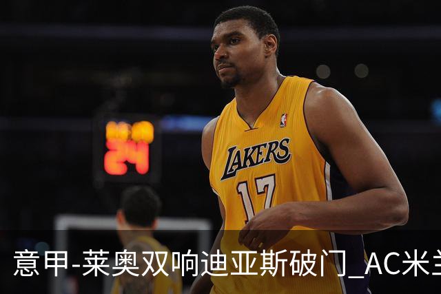 意甲-莱奥双响迪亚斯破门 AC米兰4-0那不勒斯