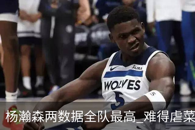 杨瀚森两数据全队最高 难得虐菜局为何依然谦让？