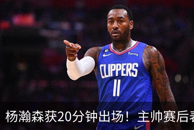 杨瀚森获20分钟出场！主帅赛后表态明确，轮换地位基本稳了？