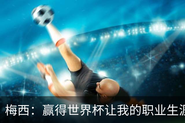 梅西：赢得世界杯让我的职业生涯圆满；巴萨是我一生的俱乐部