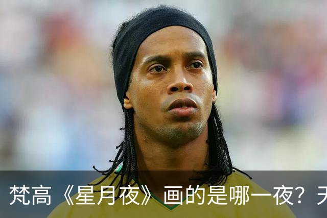 梵高《星月夜》画的是哪一夜？天文学家算出了7月22日