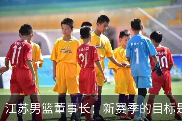 江苏男篮董事长：新赛季的目标是全力向季后赛发起冲击