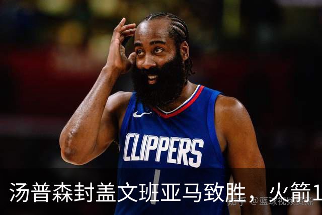 汤普森封盖文班亚马致胜，火箭114-100送马刺连败，阿杜20+7+6