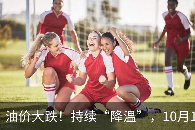 油价大跌！持续“降温”，10月10日全国92/95汽油“大降4.54%”，油价“3连涨”后重新下跌，10月15日调价，预跌“减至”250元/吨！