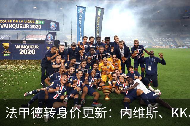 法甲德转身价更新：内维斯、KK、维蒂尼亚1.4亿欧元仍并列榜首，卡马拉暴涨1500万欧