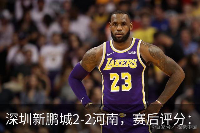 深圳新鹏城2-2河南，赛后评分：深圳新鹏城7号排第一